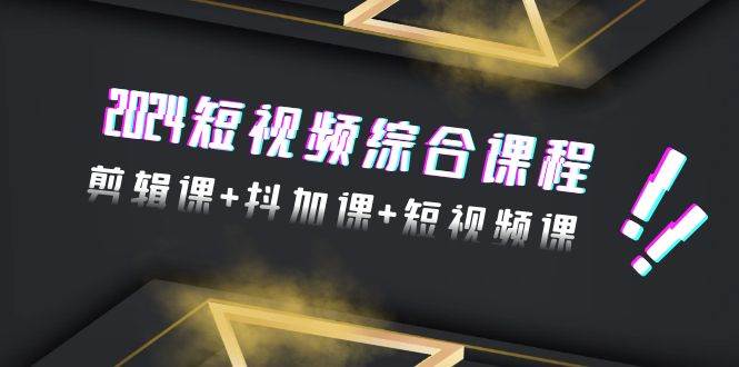 2024短视频综合课程，剪辑课+抖加课+短视频课（48节）-知创网