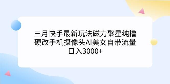 三月快手最新玩法磁力聚星纯撸，硬改手机摄像头AI美女自带流量日入3000+…-知创网