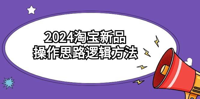 2024淘宝新品操作思路逻辑方法（6节视频课）-知创网