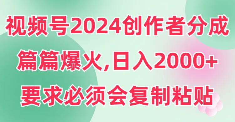 视频号2024创作者分成，片片爆火，要求必须会复制粘贴，日入2000+-知创网