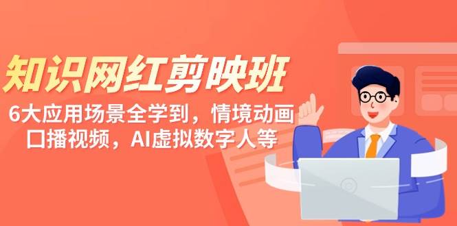 知识 网红剪映班，6大应用 场景全学到，情境动画，囗播视频，AI虚拟数字人-知创网