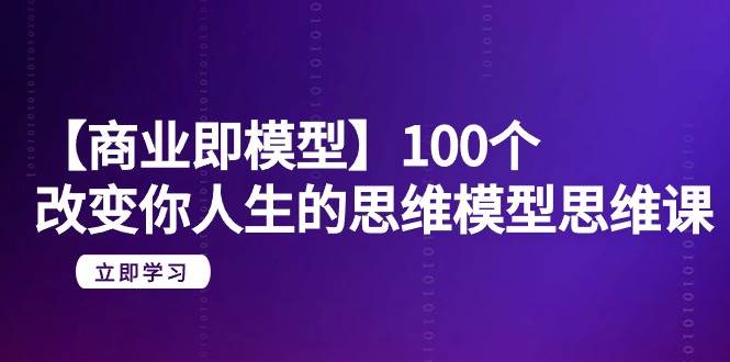 【商业 即模型】100个-改变你人生的思维模型思维课-20节-无水印-知创网