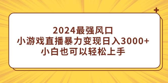2024最强风口，小游戏直播暴力变现日入3000+小白也可以轻松上手-知创网