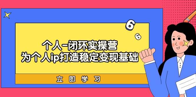 个人-闭环实操营：为个人ip打造稳定变现基础，从价值定位/爆款打造/产品…-知创网