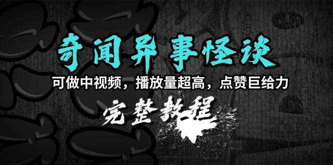 奇闻异事怪谈完整教程，可做中视频，播放量超高，点赞巨给力（教程+素材）-知创网