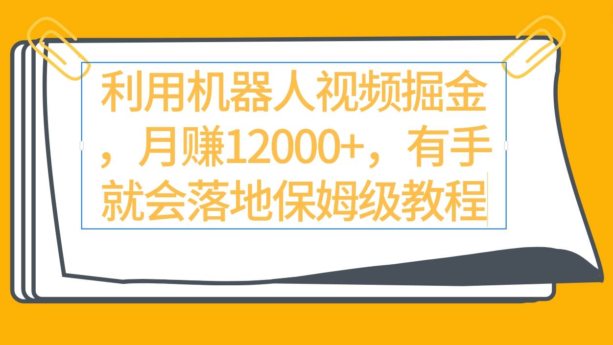 利用机器人视频掘金月赚12000+，有手就会落地保姆级教程-知创网
