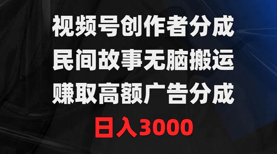 视频号创作者分成，民间故事无脑搬运，赚取高额广告分成，日入3000-知创网