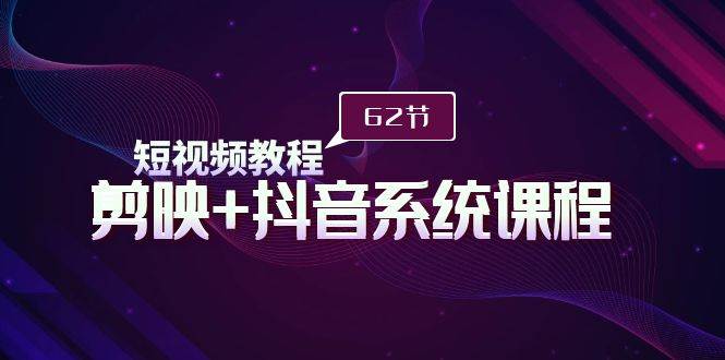 短视频教程之剪映+抖音系统课程，剪映全系统教学（62节课）-知创网