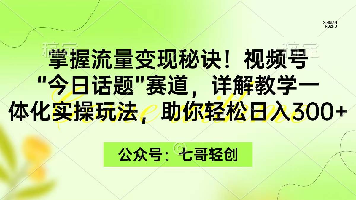 掌握流量变现秘诀！视频号“今日话题”赛道，一体化实操玩法，助你日入300+-知创网