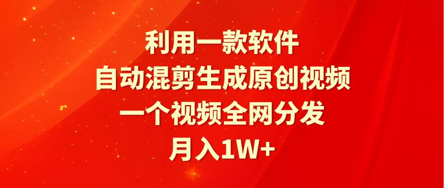 利用一款软件，自动混剪生成原创视频，一个视频全网分发，月入1W+附软件-知创网