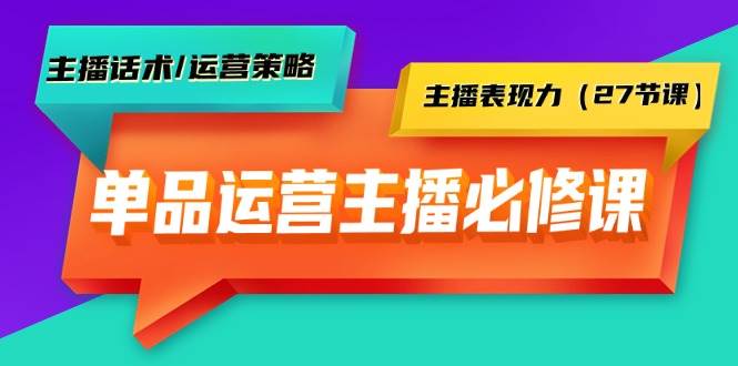 单品运营实操主播必修课：主播话术/运营策略/主播表现力（27节课）-知创网