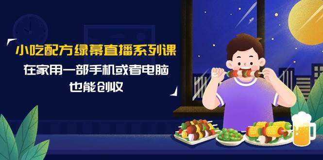 小吃配方绿幕直播系列课，在家用一部手机或者电脑也能创收（14节课）-知创网