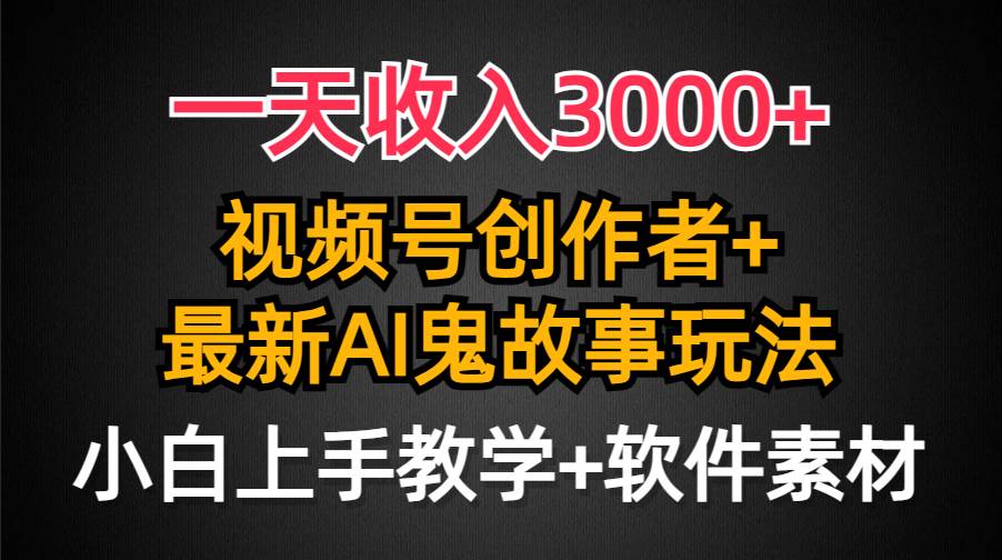 一天收入3000+，视频号创作者AI创作鬼故事玩法，条条爆流量，小白也能轻…-知创网
