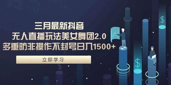 三月最新抖音无人直播玩法美女舞团2.0，多重防非操作不封号日入1500+ 小…-知创网
