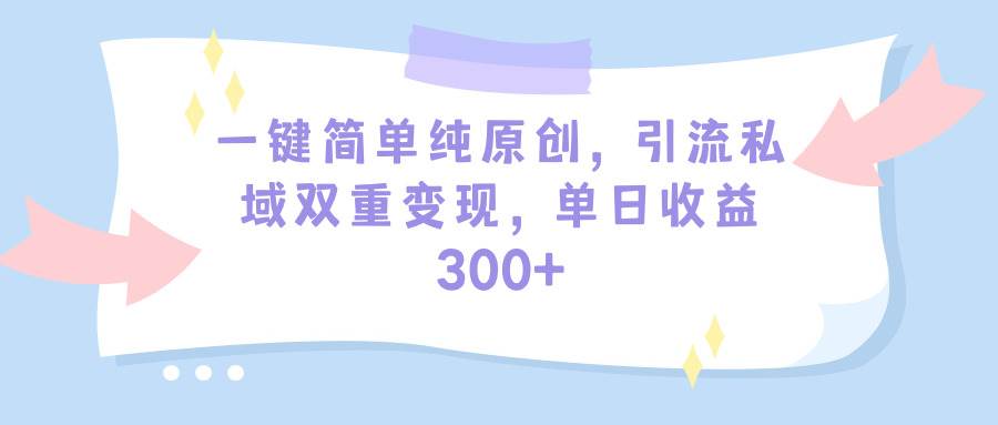 一键简单纯原创，引流私域双重变现，单日收益300+（教程+素材）-知创网