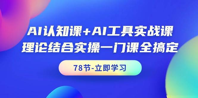 AI认知课+AI工具实战课，理论结合实操一门课全搞定（78节课）-知创网