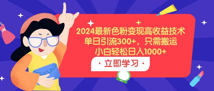 2024最新色粉变现高收益技术，单日引流300+，只需搬运，小白轻松日入1000+-知创网