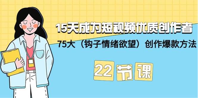 15天成为短视频-优质创作者+75大（钩子-情绪欲望）创作爆款方法-22节课-知创网