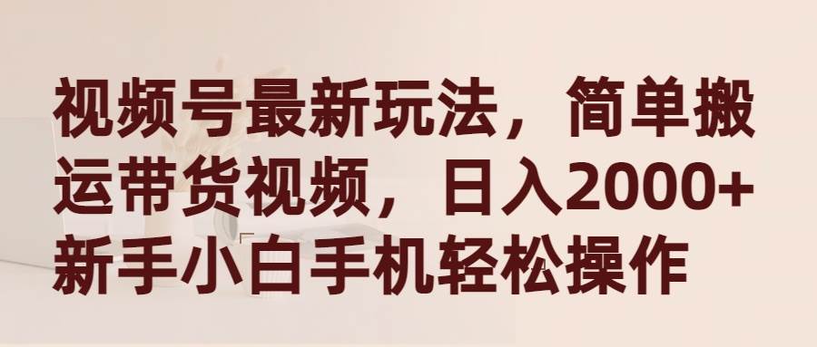 视频号最新玩法，简单搬运带货视频，日入2000+，新手小白手机轻松操作-知创网