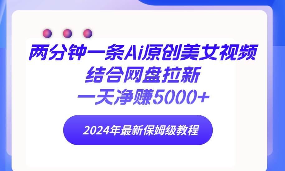两分钟一条Ai原创美女视频结合网盘拉新，一天净赚5000+ 24年最新保姆级教程-知创网