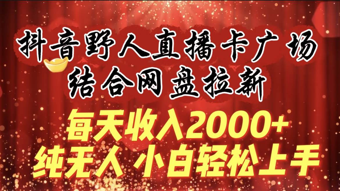 每天收入2000+，抖音野人直播卡广场，结合网盘拉新，纯无人，小白轻松上手-知创网