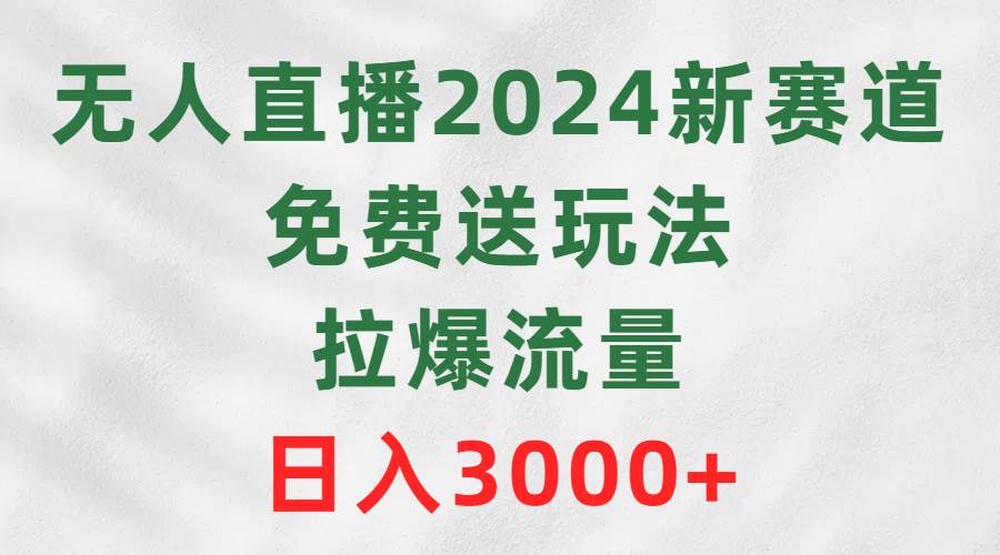 无人直播2024新赛道，免费送玩法，拉爆流量，日入3000+-知创网