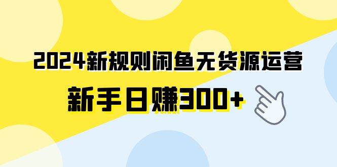 2024新规则闲鱼无货源运营新手日赚300+-知创网