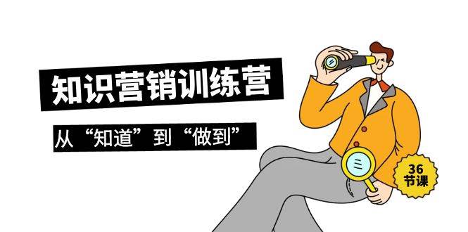 知识营销训练营·实操班，从“知道”到“做到”（36节课）-知创网