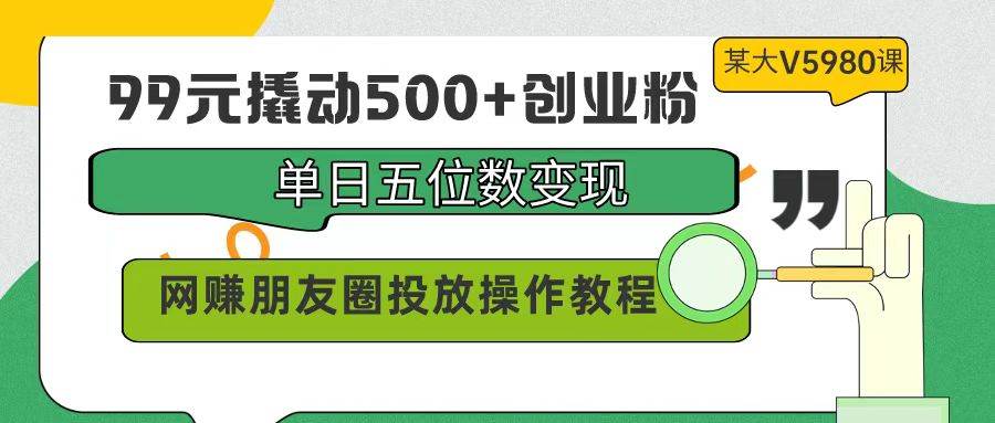 99元撬动500+创业粉，单日五位数变现，网赚朋友圈投放操作教程价值5980！-知创网