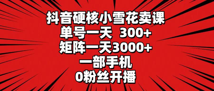 抖音硬核小雪花卖课，单号一天300+，矩阵一天3000+，一部手机0粉丝开播-知创网