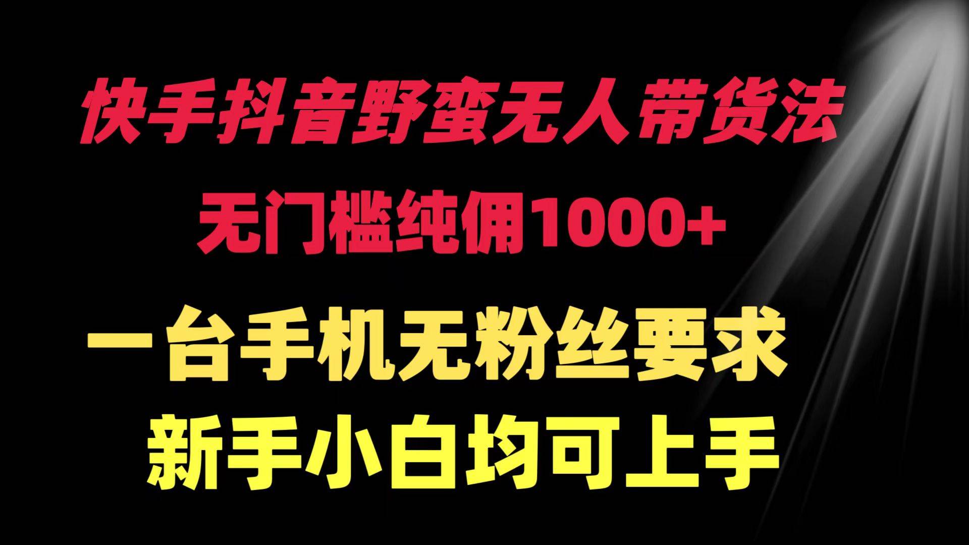 快手抖音野蛮无人带货法 无门槛纯佣1000+ 一台手机无粉丝要求新手小白…-知创网