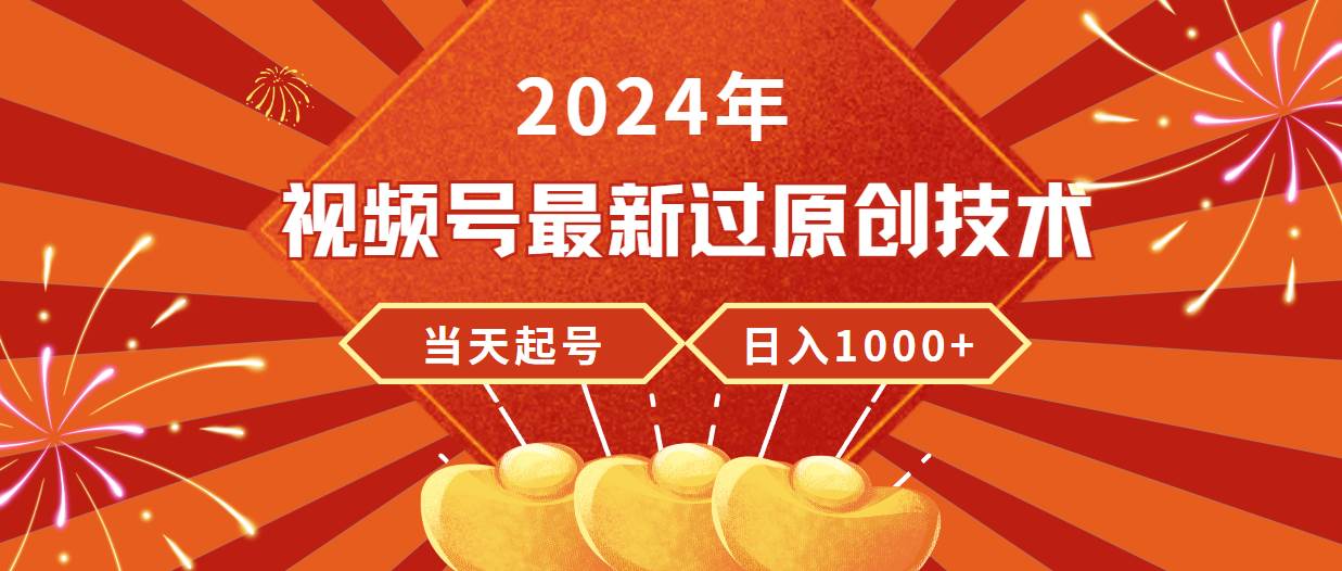 2024年视频号最新过原创技术，当天起号，收入稳定，日入1000+-知创网