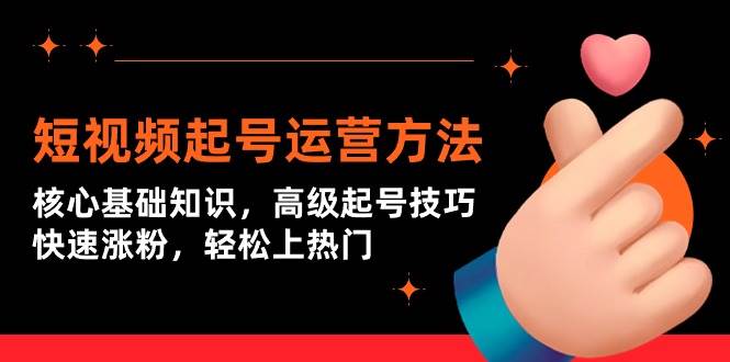 短视频起号运营方法：核心基础知识，高级起号技巧，快速涨粉，轻松上热门-知创网