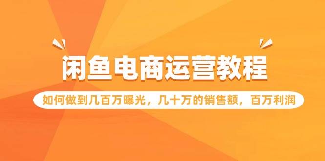 闲鱼电商运营教程：如何做到几百万曝光，几十万的销售额，百万利润-知创网