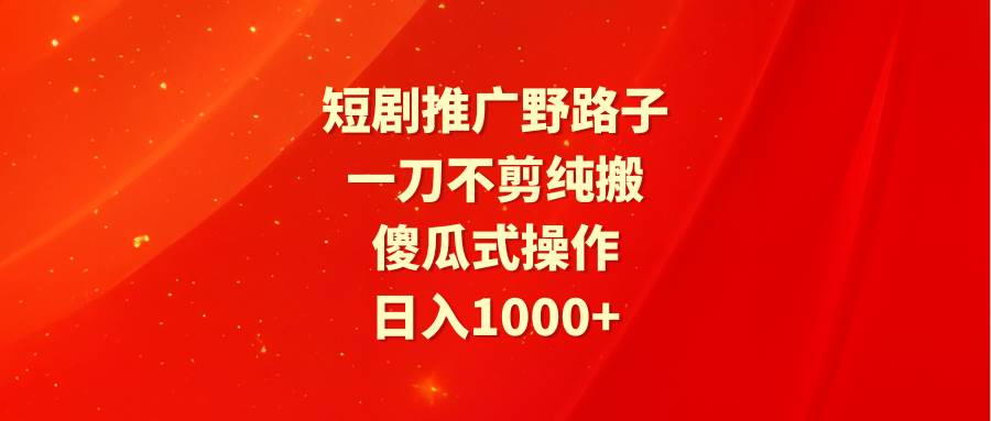 短剧推广野路子，一刀不剪纯搬运，傻瓜式操作，日入1000+-知创网