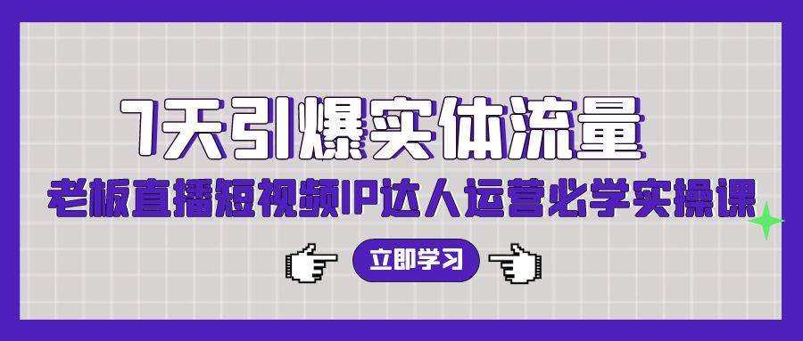 7天引爆实体流量，老板直播短视频IP达人运营必学实操课（56节高清无水印）-知创网