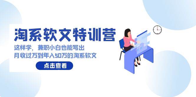 淘系软文特训营：这样学，兼职小白也能写出月收过万到年入50万的淘系软文-知创网