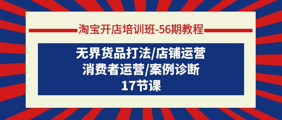 淘宝开店培训班-56期教程：无界货品打法/店铺运营/消费者运营/案例诊断-知创网