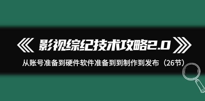 影视 综纪技术攻略2.0：从账号准备到硬件软件准备到到制作到发布（26节）-知创网