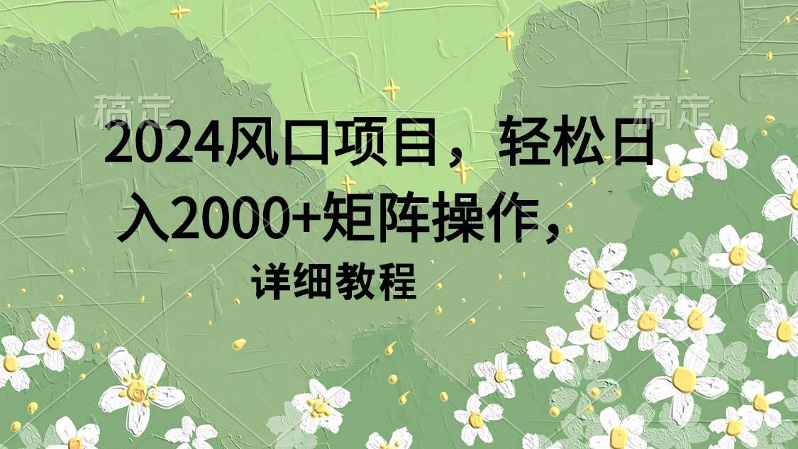 2024风口项目，轻松日入2000+矩阵操作，详细教程-知创网