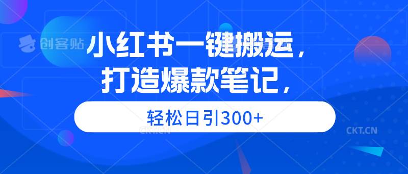 小红书一键搬运，打造爆款笔记，轻松日引300+-知创网