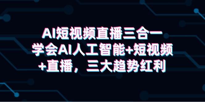 AI短视频直播三合一，学会AI人工智能+短视频+直播，三大趋势红利-知创网