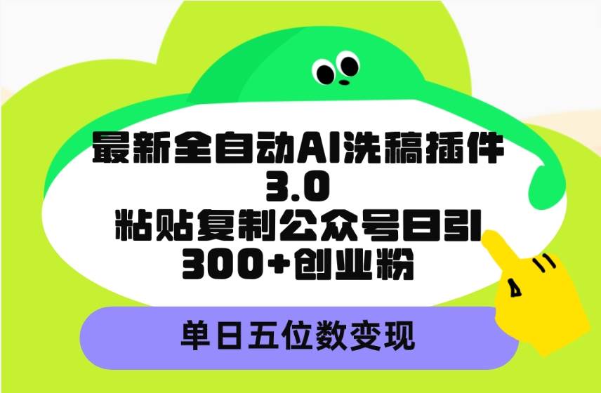 最新全自动AI洗稿插件3.0，粘贴复制公众号日引300+创业粉，单日五位数变现-知创网