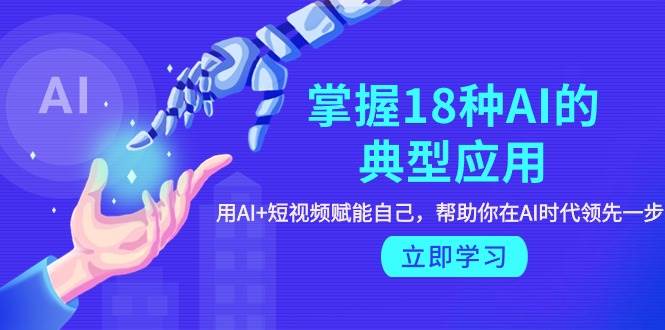 掌握18种AI的典型应用，用AI+短视频 赋能自己，帮助你在AI时代领先一步-知创网