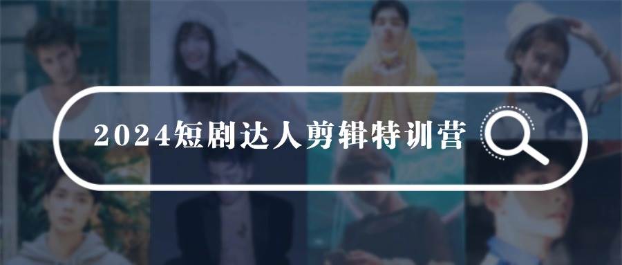 2024短剧达人剪辑特训营，适合宝爸宝妈的0基础剪辑训练营（51节课）-知创网