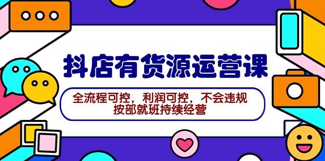 2024抖店有货源运营课：全流程可控，利润可控，不会违规，按部就班持续经营-知创网