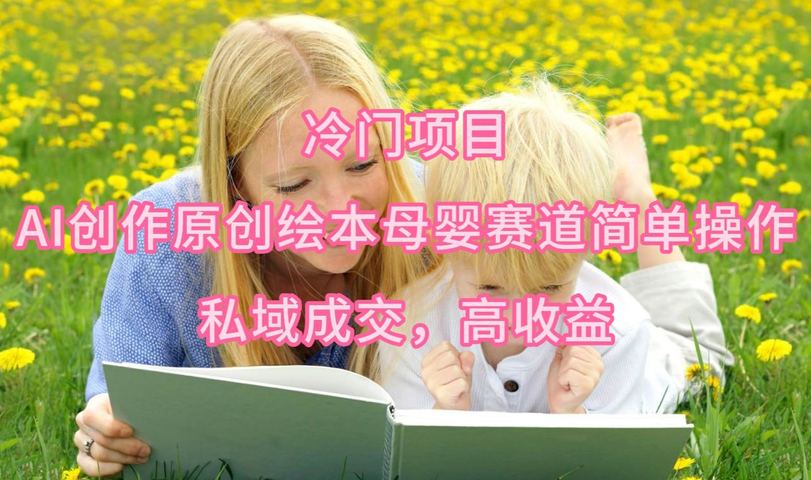 冷门项目，AI创作原创绘本母婴赛道简单操作，私域成交，高收益-知创网