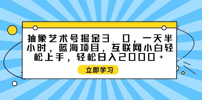 抽象艺术号掘金3.0，一天半小时 ，蓝海项目， 互联网小白轻松上手，轻松…-知创网