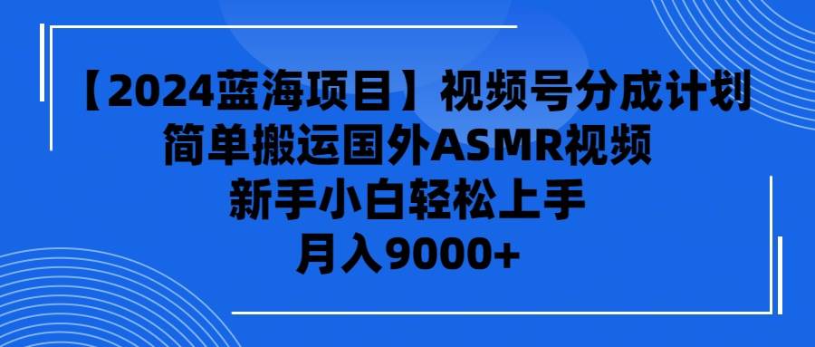 【2024蓝海项目】视频号分成计划，无脑搬运国外ASMR视频，新手小白轻松…-知创网