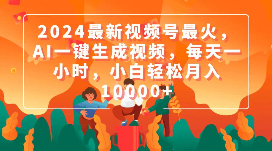 2024最新视频号最火，AI一键生成视频，每天一小时，小白轻松月入10000+-知创网
